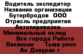 Водитель-экспедитор › Название организации ­ Бутербродов, ООО › Отрасль предприятия ­ Автоперевозки › Минимальный оклад ­ 30 000 - Все города Работа » Вакансии   . Тыва респ.,Ак-Довурак г.
